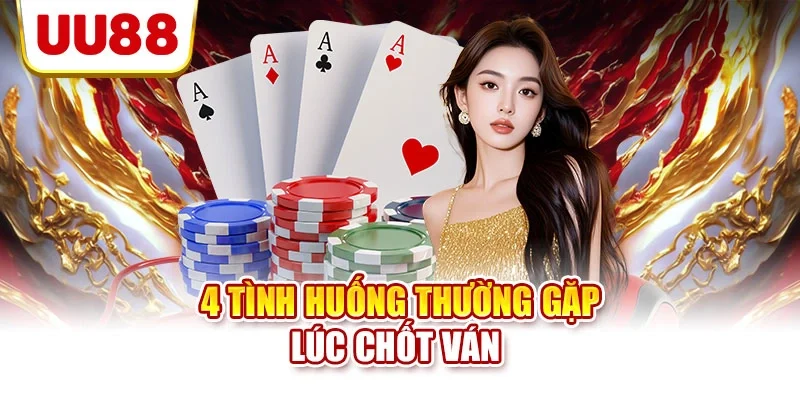 4 tình huống thường gặp lúc chốt ván
